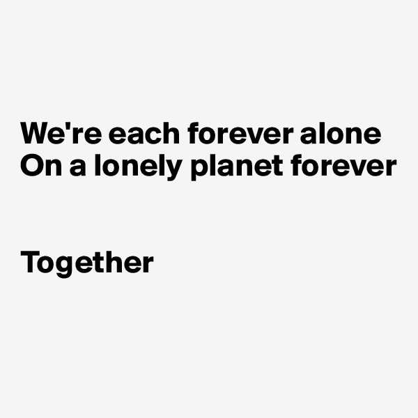 


We're each forever alone
On a lonely planet forever


Together


