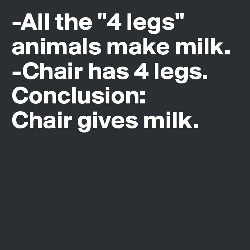 -All the "4 legs" animals make milk.
-Chair has 4 legs.
Conclusion:
Chair gives milk.




