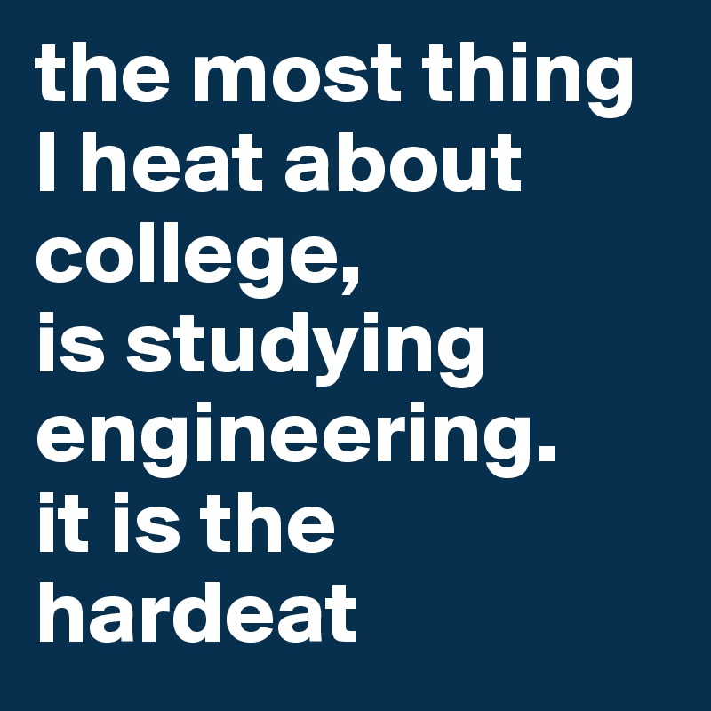 the most thing I heat about college, 
is studying engineering.
it is the hardeat