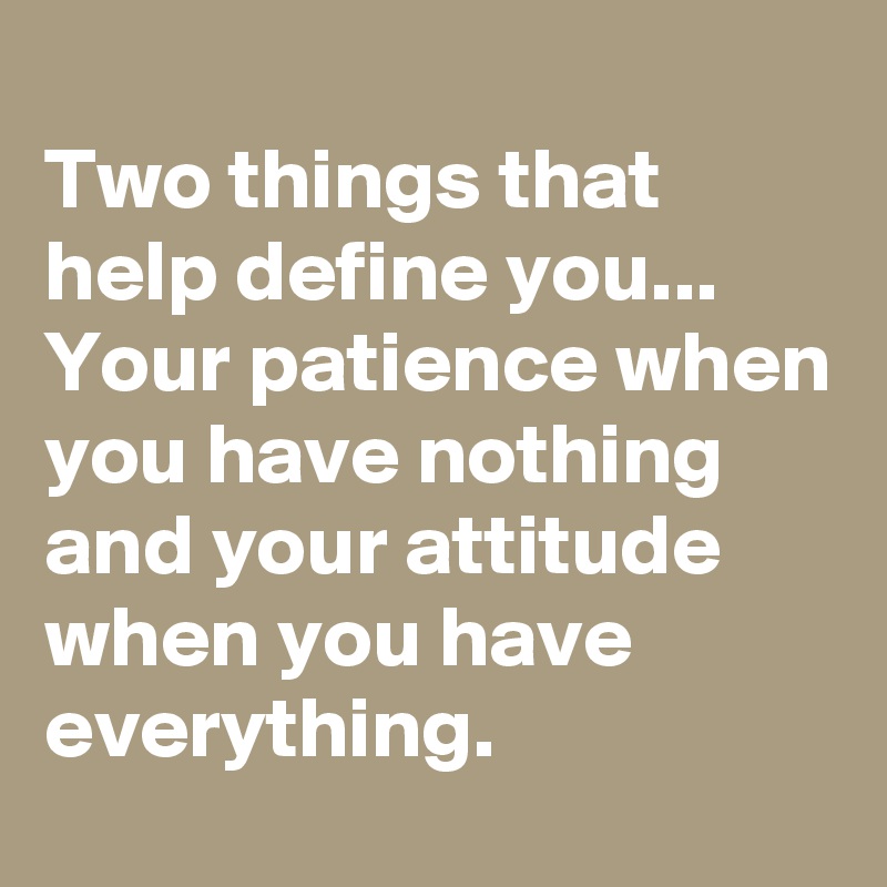 
Two things that help define you...
Your patience when you have nothing
and your attitude when you have everything.