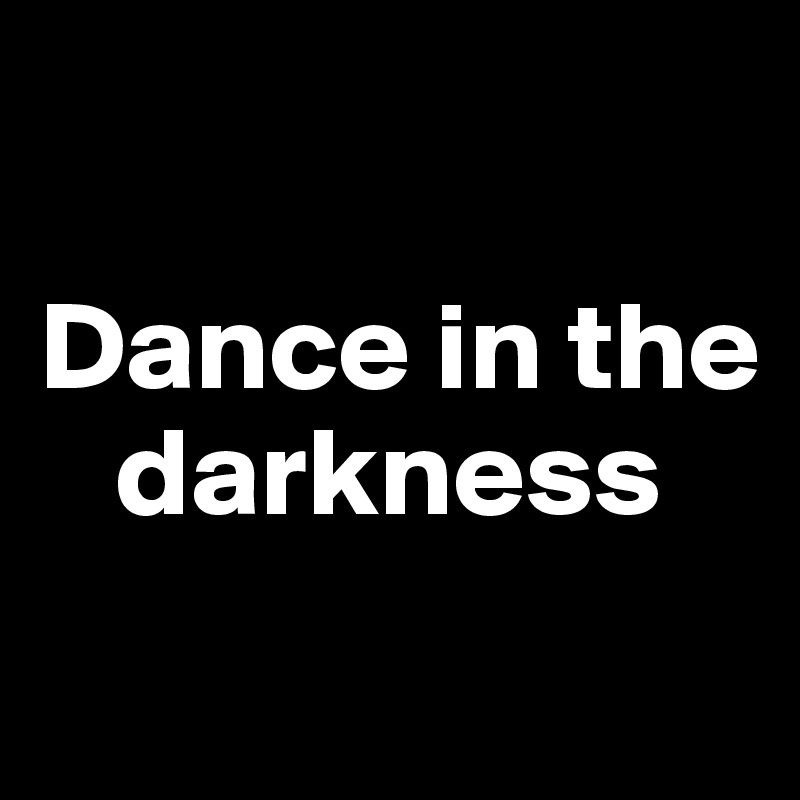 

Dance in the 
   darkness
