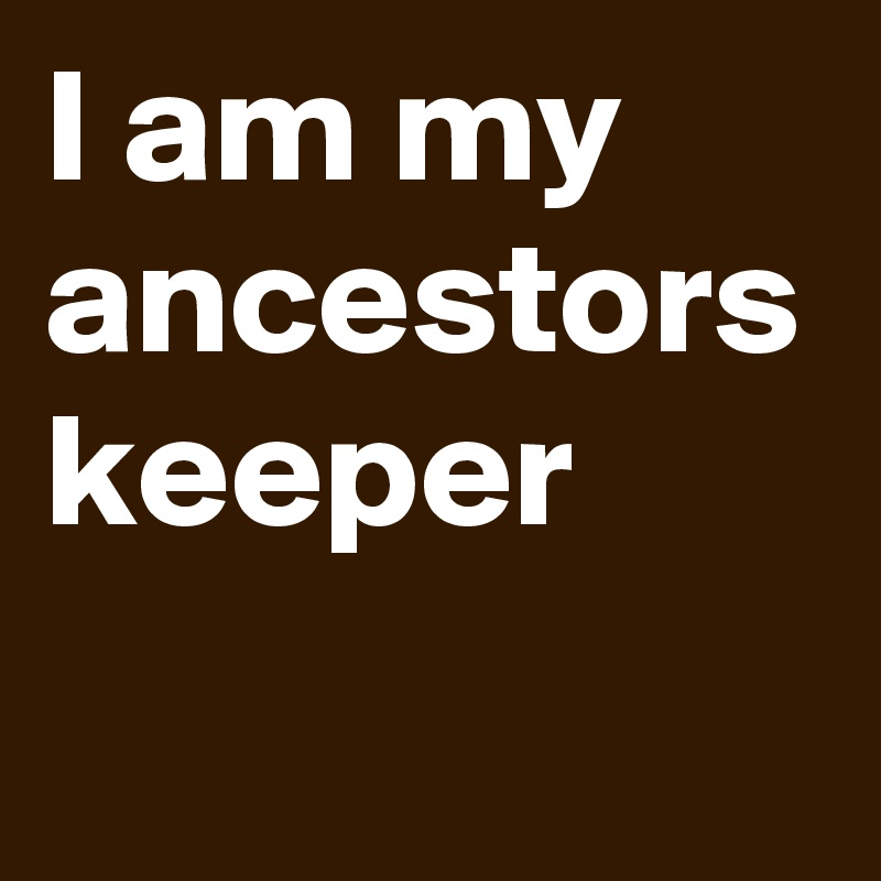 I am my ancestors keeper 
