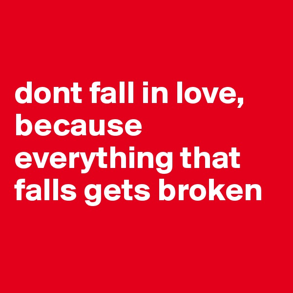 

dont fall in love, because everything that falls gets broken 

