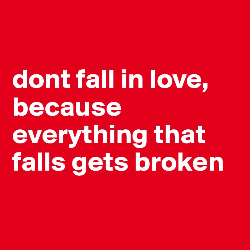 

dont fall in love, because everything that falls gets broken 

