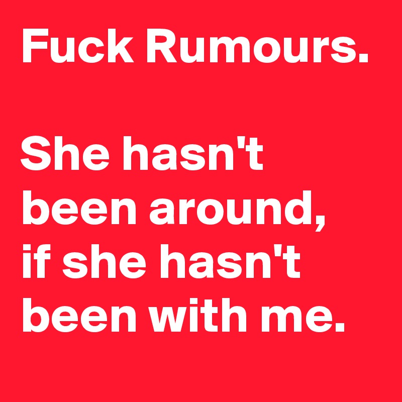 Fuck Rumours.

She hasn't been around,
if she hasn't been with me.