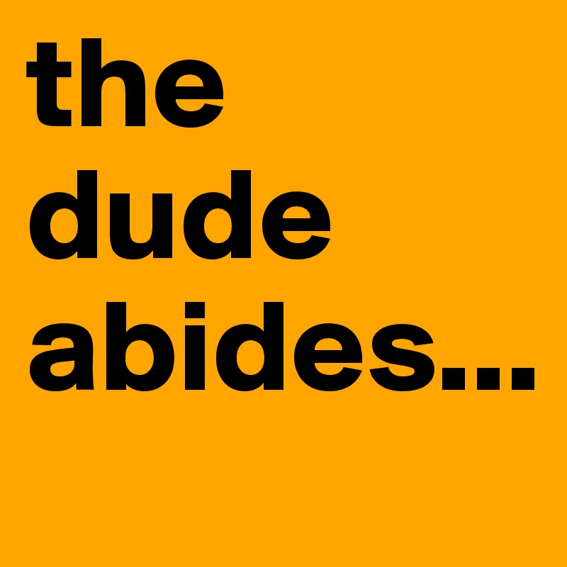 the dude abides...