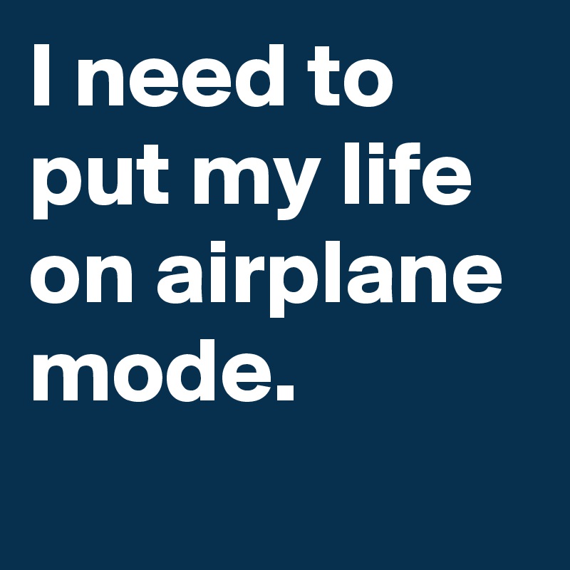 I need to put my life on airplane mode.