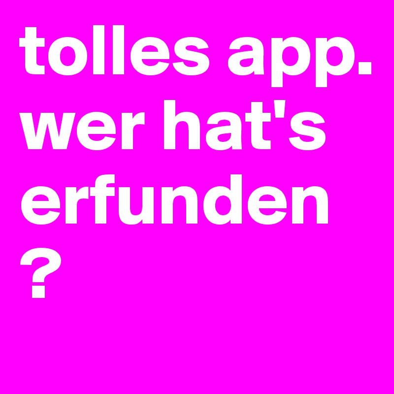 tolles app. wer hat's erfunden?