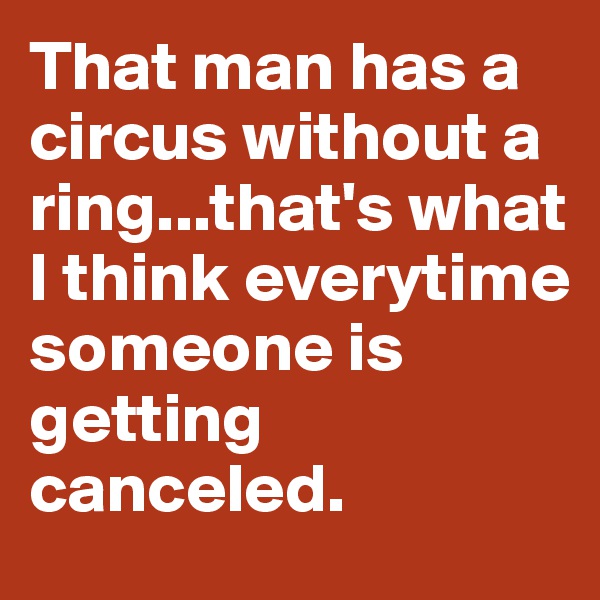 That man has a circus without a ring...that's what I think everytime someone is getting canceled. 