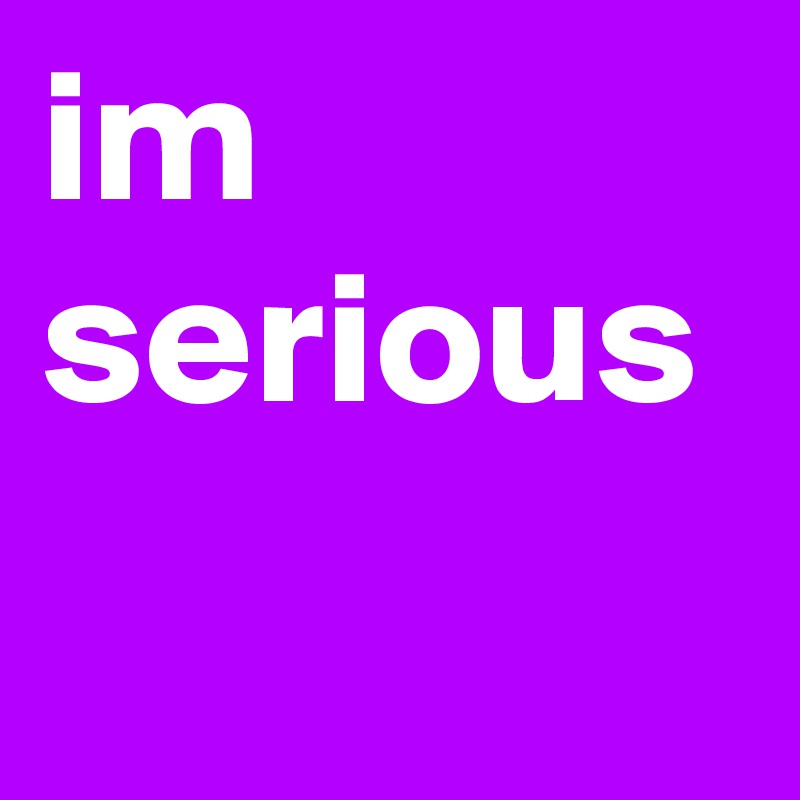 im serious