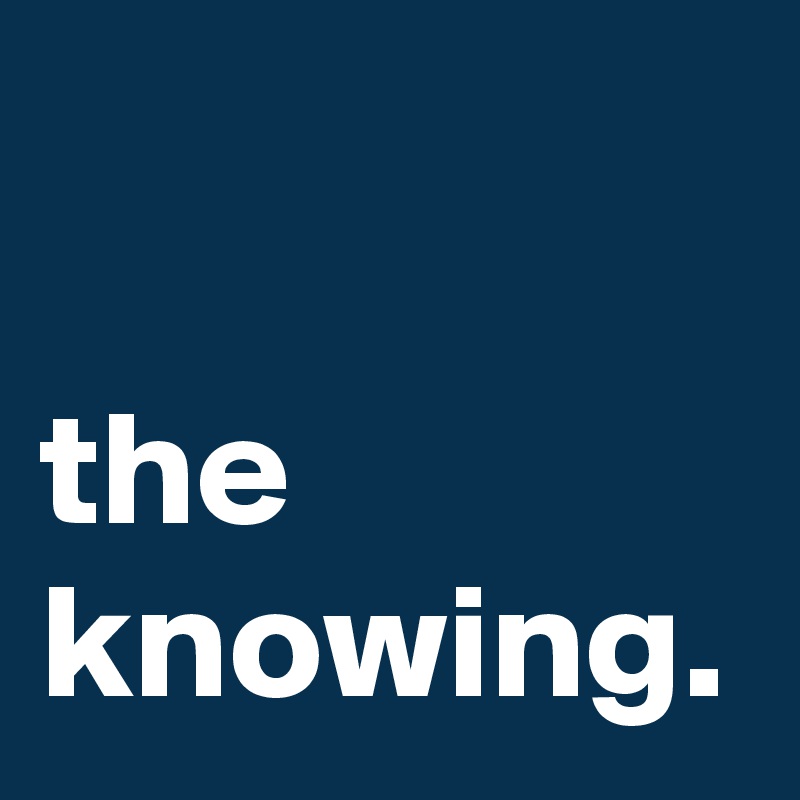

the knowing.