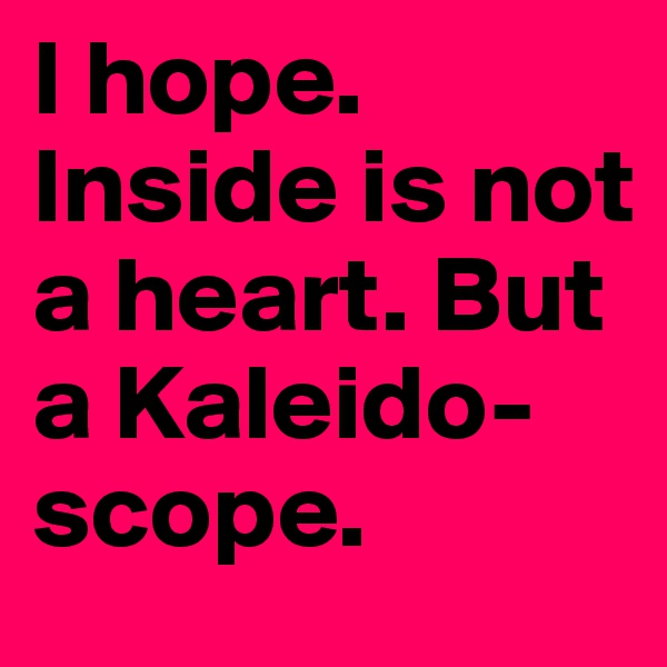 I hope. Inside is not a heart. But a Kaleido-scope.