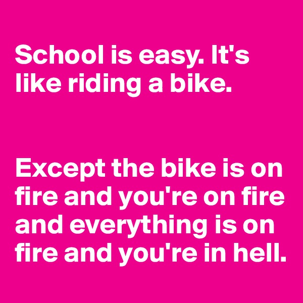 
School is easy. It's like riding a bike. 


Except the bike is on fire and you're on fire and everything is on fire and you're in hell. 