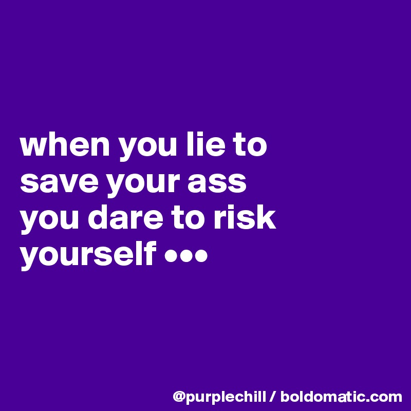 


when you lie to 
save your ass 
you dare to risk 
yourself •••


