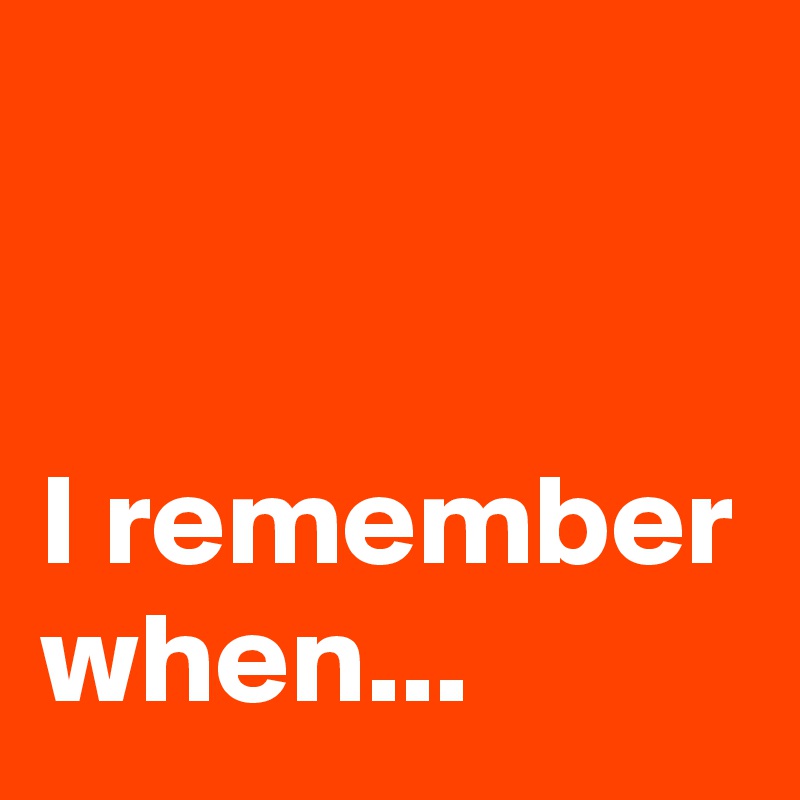


I remember when...