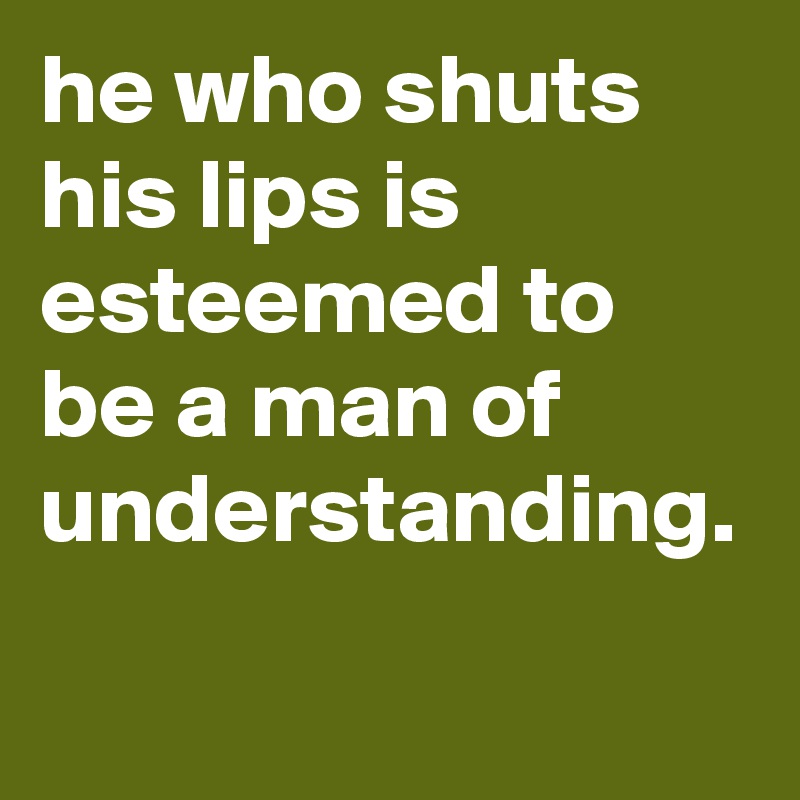 he who shuts his lips is esteemed to be a man of understanding. - Post ...