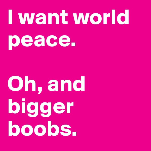 I want world peace. 

Oh, and bigger boobs. 
