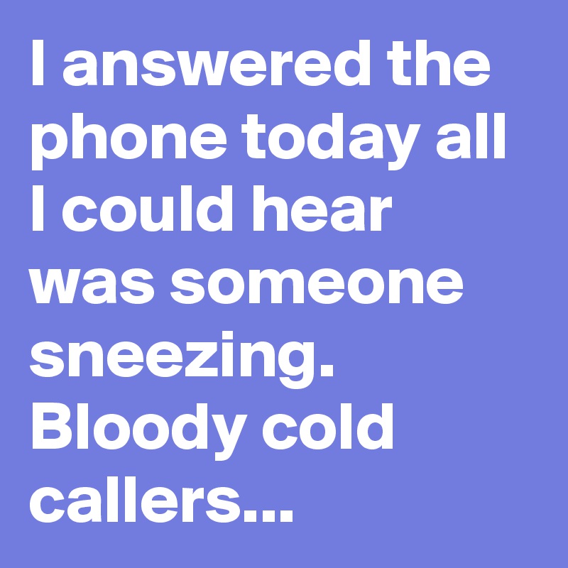 I answered the phone today all I could hear was someone sneezing.
Bloody cold callers...