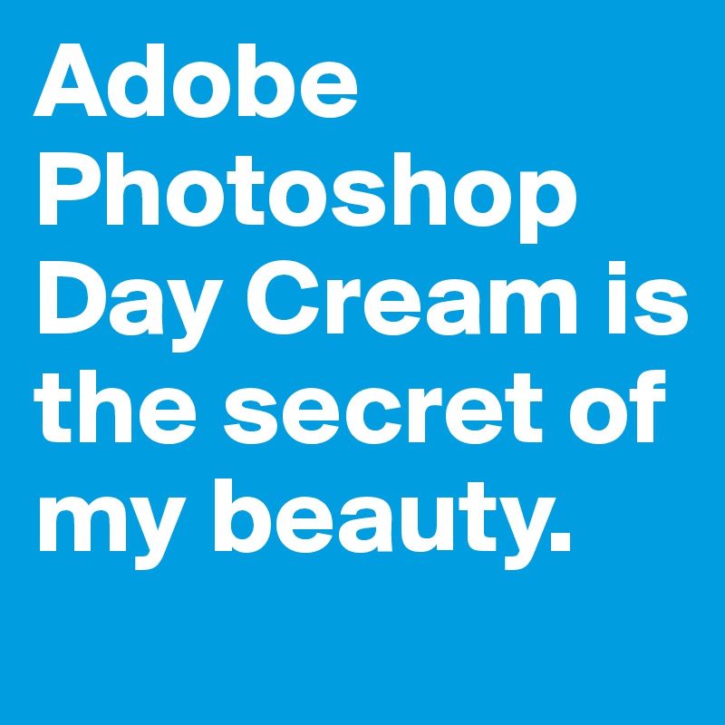 Adobe Photoshop Day Cream is the secret of my beauty.