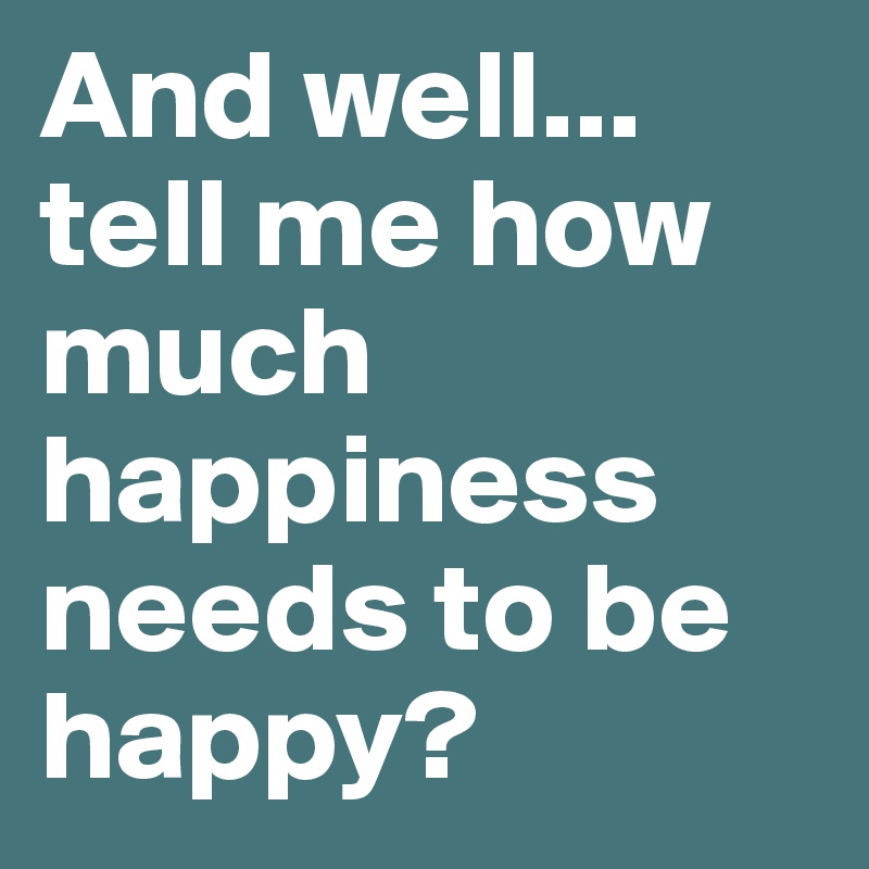 And well... tell me how much happiness needs to be happy?