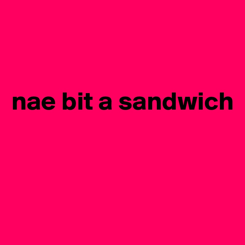 


nae bit a sandwich



