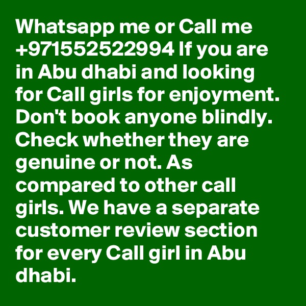 Whatsapp me or Call me +971552522994 If you are in Abu dhabi and looking for Call girls for enjoyment. Don't book anyone blindly. Check whether they are genuine or not. As compared to other call girls. We have a separate customer review section for every Call girl in Abu dhabi. 