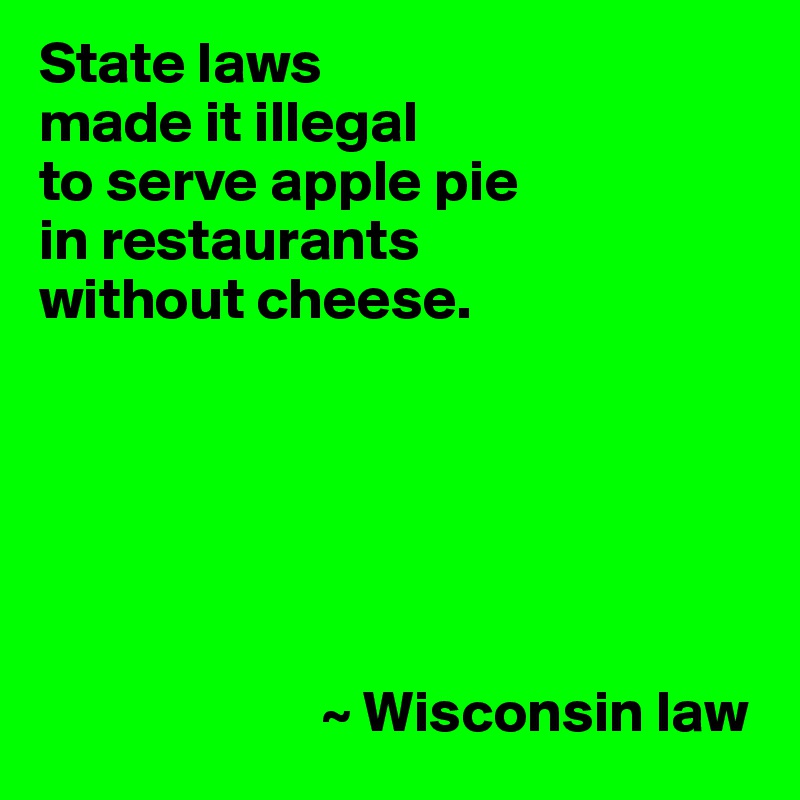 State laws
made it illegal
to serve apple pie
in restaurants
without cheese.






                        ~ Wisconsin law