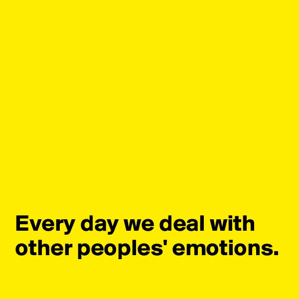 







Every day we deal with other peoples' emotions.