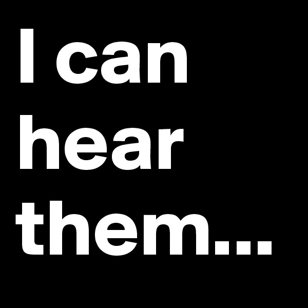 I can hear them...