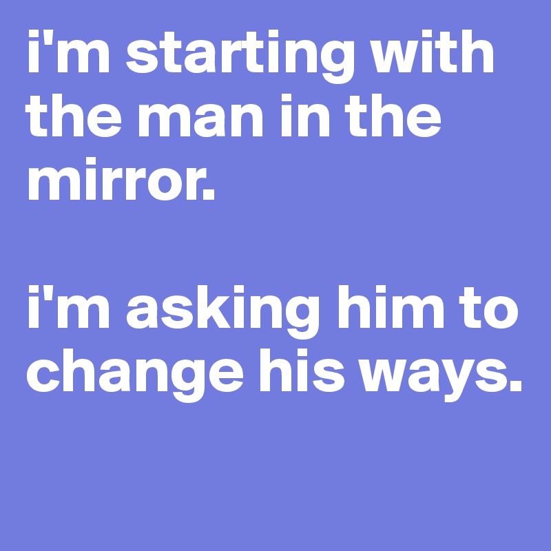 i'm starting with the man in the mirror. 

i'm asking him to change his ways. 
