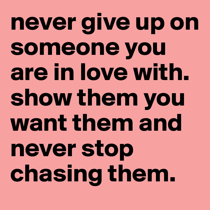 never give up on someone you are in love with. show them you want them and never stop chasing them. 