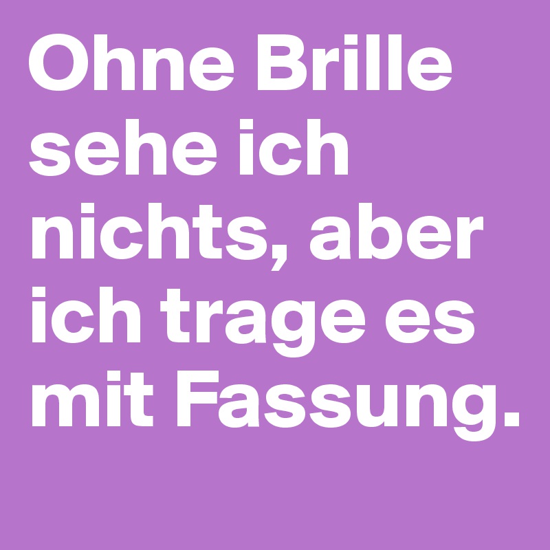 Ohne Brille sehe ich nichts, aber ich trage es mit Fassung.