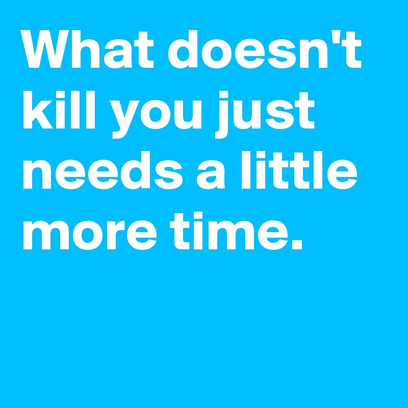What doesn't kill you just needs a little more time.