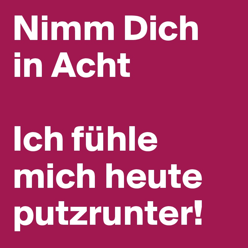 Nimm Dich in Acht

Ich fühle mich heute putzrunter!