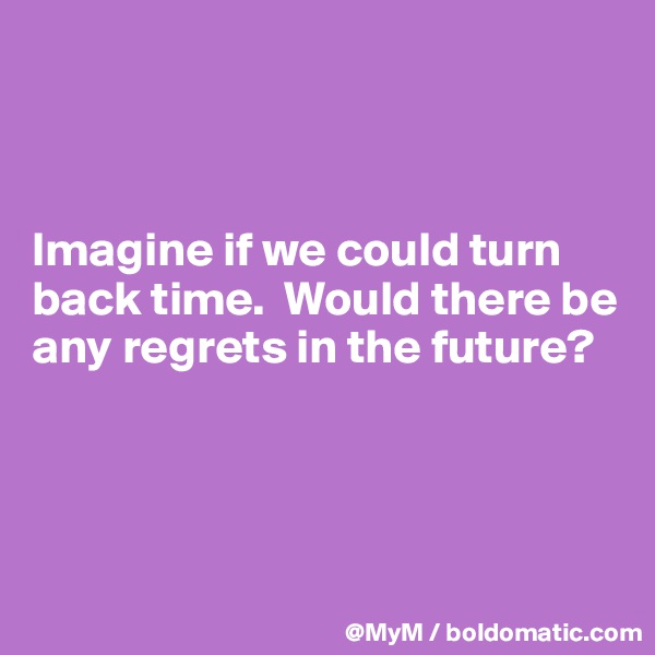 



Imagine if we could turn back time.  Would there be any regrets in the future?




