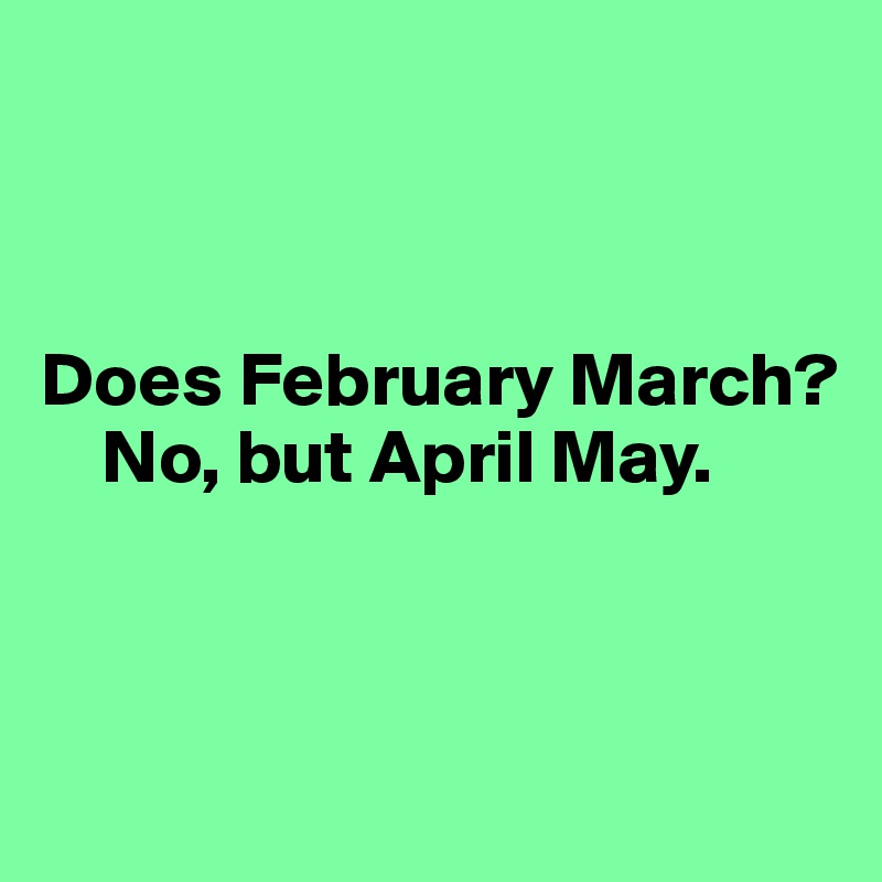 



Does February March? 
    No, but April May. 



