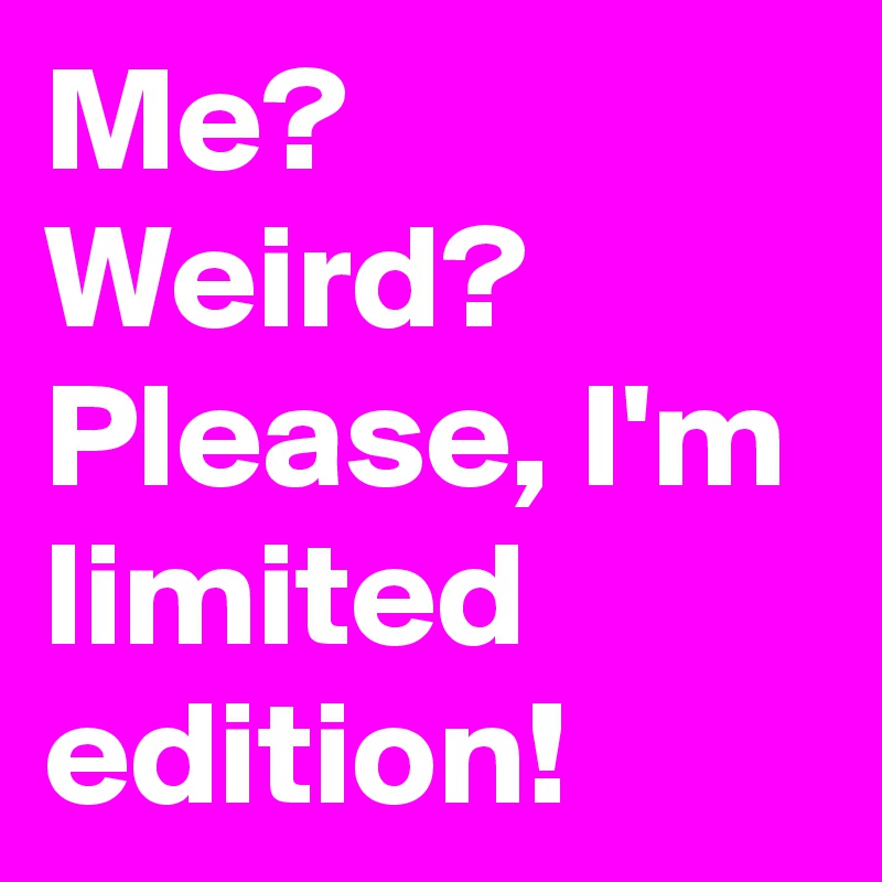 Me? Weird? Please, I'm limited edition!