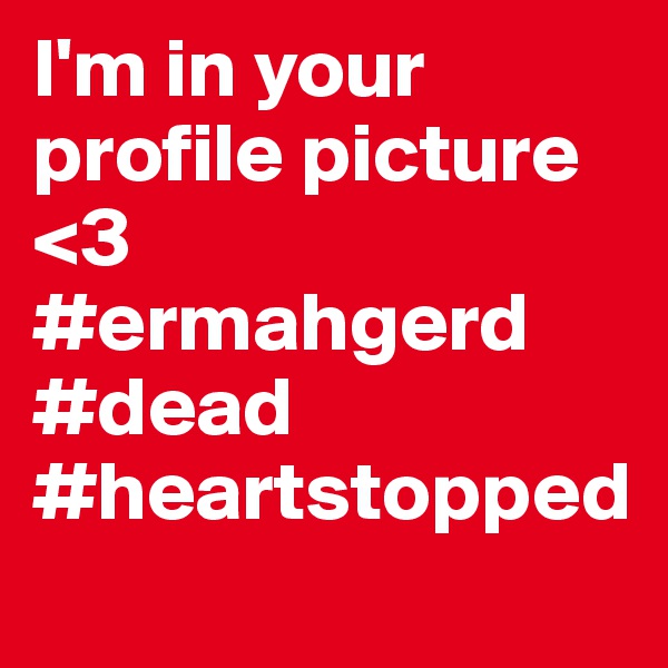 I'm in your profile picture <3
#ermahgerd
#dead
#heartstopped 
