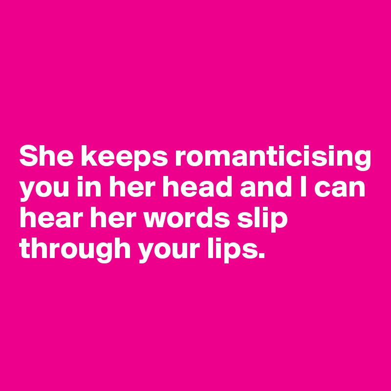 



She keeps romanticising you in her head and I can hear her words slip through your lips.


