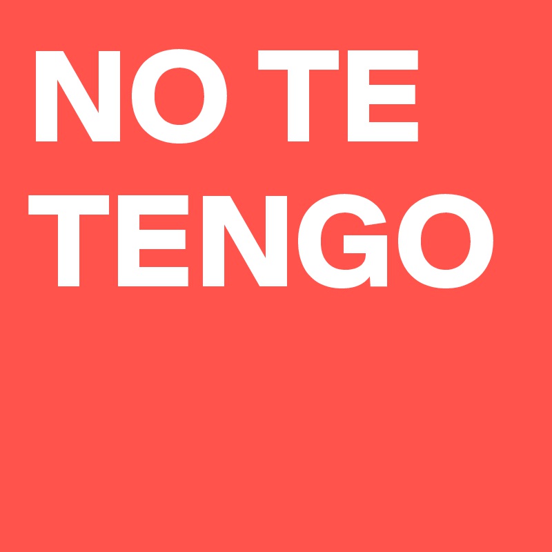 NO TE TENGO