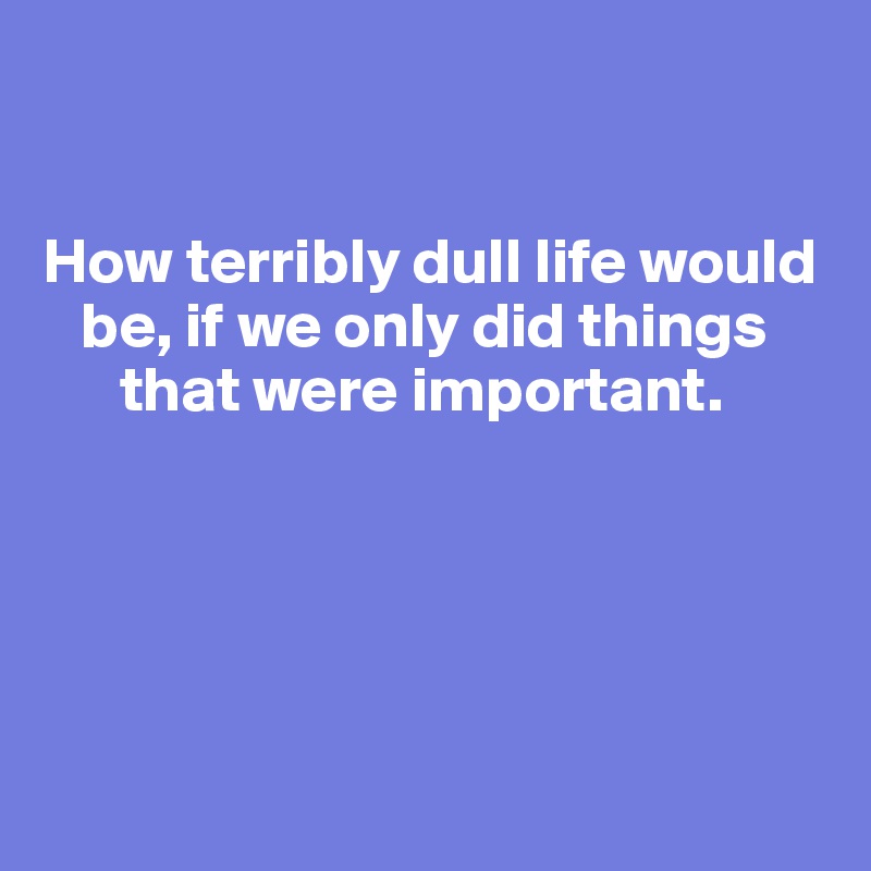 


How terribly dull life would
   be, if we only did things 
      that were important. 





