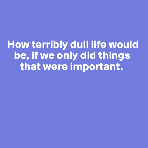 


How terribly dull life would
   be, if we only did things 
      that were important. 





