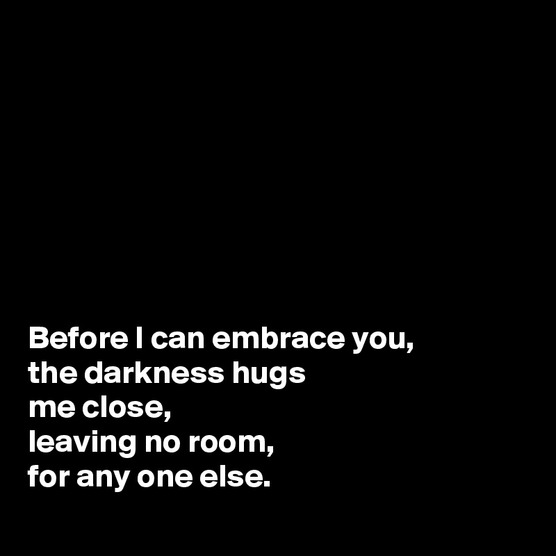 







Before I can embrace you,
the darkness hugs 
me close, 
leaving no room, 
for any one else.
