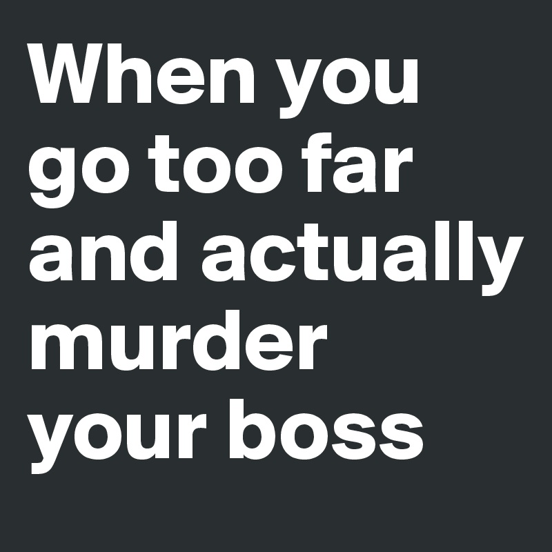 When you go too far and actually murder your boss