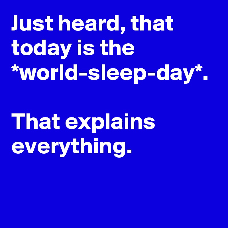 Just heard, that today is the *world-sleep-day*.

That explains everything.
