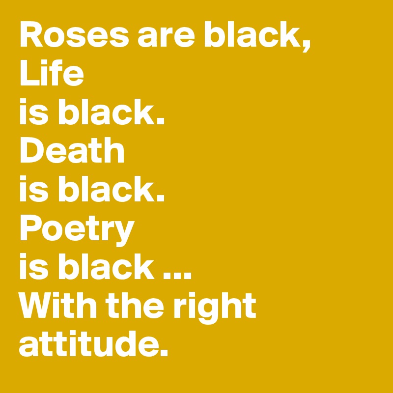 Roses are black,
Life  
is black.
Death                                is black.
Poetry 
is black ...
With the right
attitude.