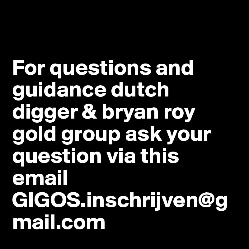

For questions and guidance dutch digger & bryan roy gold group ask your question via this email GIGOS.inschrijven@gmail.com