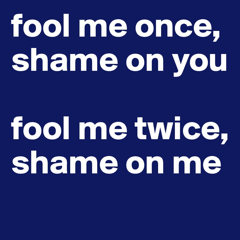 fool me once, shame on you

fool me twice, shame on me
