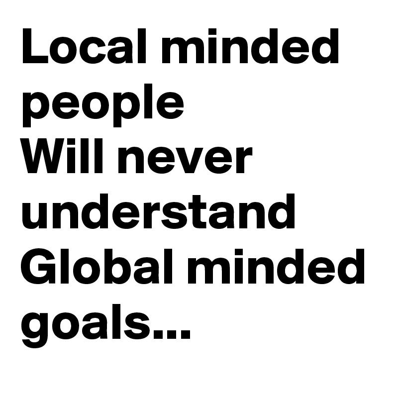Local minded people
Will never understand
Global minded goals...