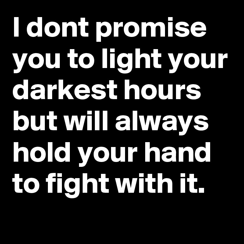 I dont promise you to light your darkest hours but will always hold your hand to fight with it.